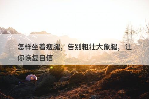 怎样坐着瘦腿，告别粗壮大象腿，让你恢复自信