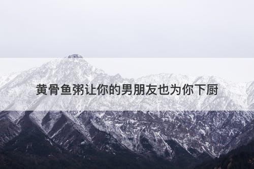 黄骨鱼粥让你的男朋友也为你下厨