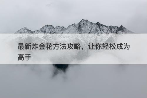 最新炸金花方法攻略，让你轻松成为高手