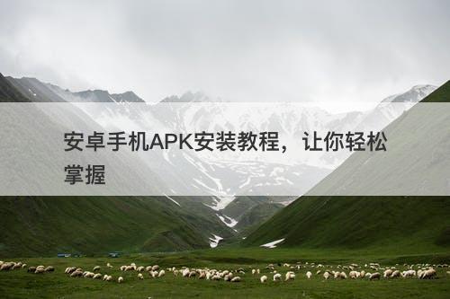 安卓手机APK安装教程，让你轻松掌握