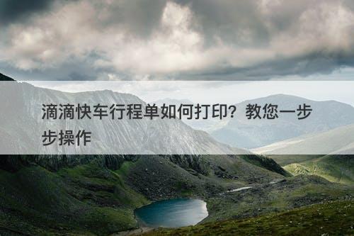 滴滴快车行程单如何打印？教您一步步操作