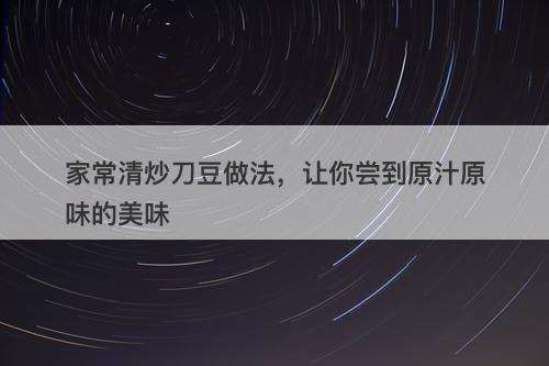 家常清炒刀豆做法，让你尝到原汁原味的美味