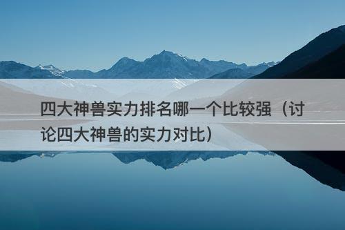 四大神兽实力排名哪一个比较强（讨论四大神兽的实力对比）