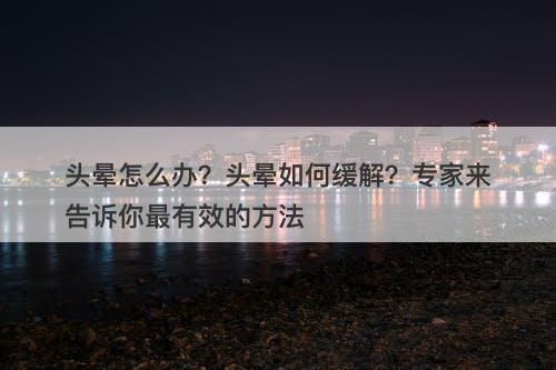 头晕怎么办？头晕如何缓解？专家来告诉你最有效的方法