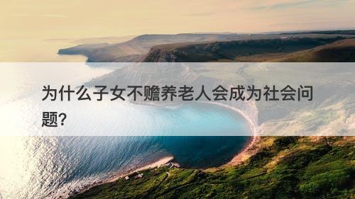 为什么子女不赡养老人会成为社会问题？