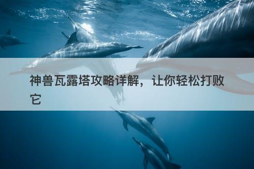 神兽瓦露塔攻略详解，让你轻松打败它