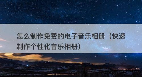 怎么制作免费的电子音乐相册（快速制作个性化音乐相册）
