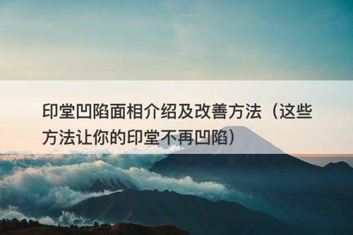 印堂凹陷面相介绍及改善方法（这些方法让你的印堂不再凹陷）