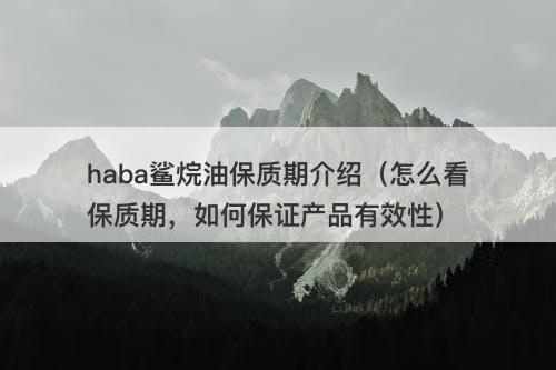 haba鲨烷油保质期介绍（怎么看保质期，如何保证产品有效性）