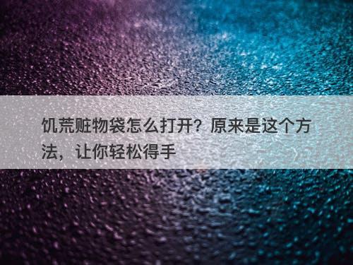 饥荒赃物袋怎么打开？原来是这个方法，让你轻松得手