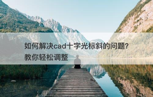如何解决cad十字光标斜的问题？教你轻松调整