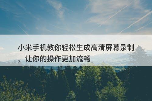 小米手机教你轻松生成高清屏幕录制，让你的操作更加流畅