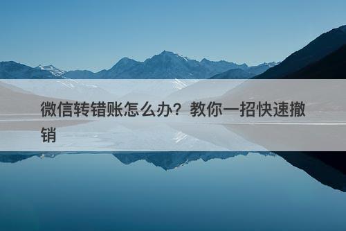 微信转错账怎么办？教你一招快速撤销