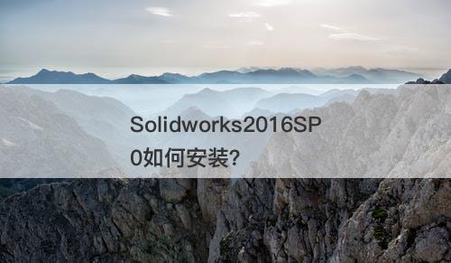 Solidworks2016SP0如何安装？