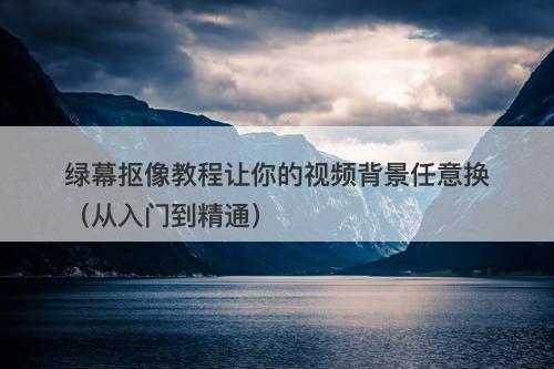 绿幕抠像教程让你的视频背景任意换（从入门到精通）