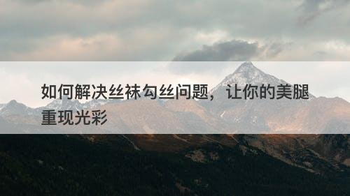 如何解决丝袜勾丝问题，让你的美腿重现光彩
