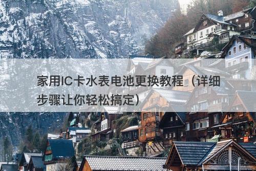 家用IC卡水表电池更换教程（详细步骤让你轻松搞定）