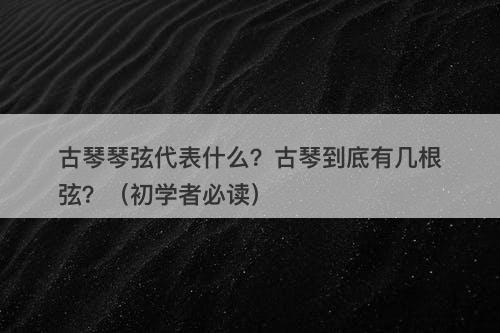 古琴琴弦代表什么？古琴到底有几根弦？（初学者必读）