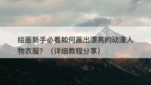 绘画新手必看如何画出漂亮的动漫人物衣服？（详细教程分享）