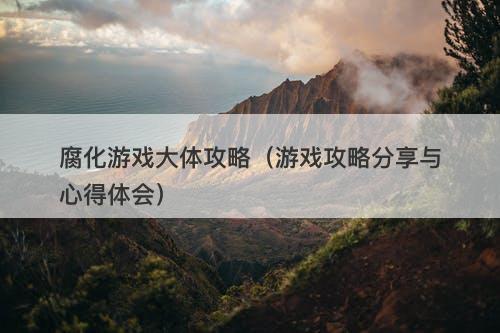 腐化游戏大体攻略（游戏攻略分享与心得体会）