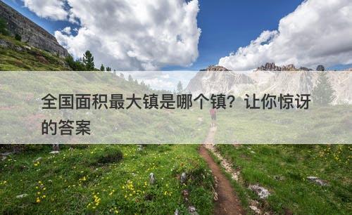 全国面积最大镇是哪个镇？让你惊讶的答案