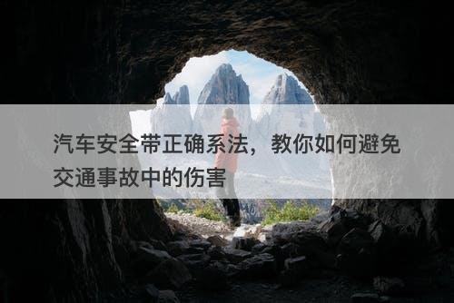 汽车安全带正确系法，教你如何避免交通事故中的伤害