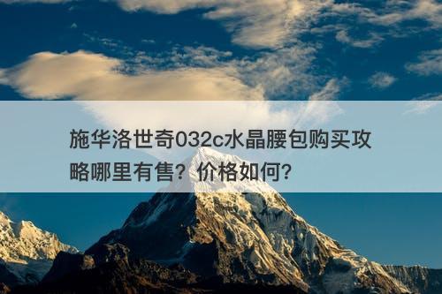 施华洛世奇032c水晶腰包购买攻略哪里有售？价格如何？