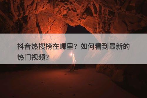 抖音热搜榜在哪里？如何看到最新的热门视频？