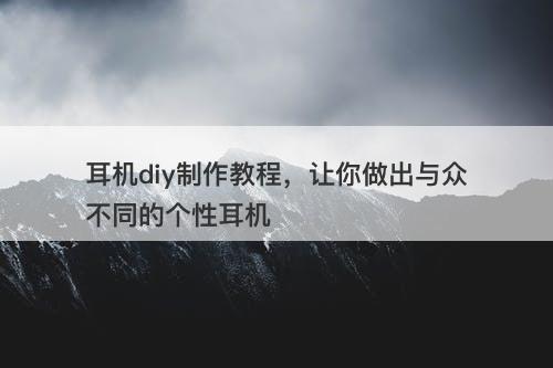 耳机diy制作教程，让你做出与众不同的个性耳机