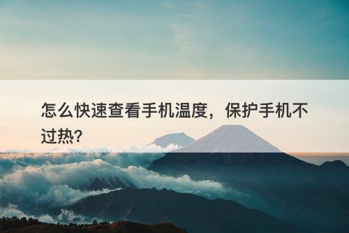 怎么快速查看手机温度，保护手机不过热？