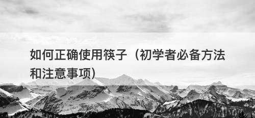 如何正确使用筷子（初学者必备方法和注意事项）