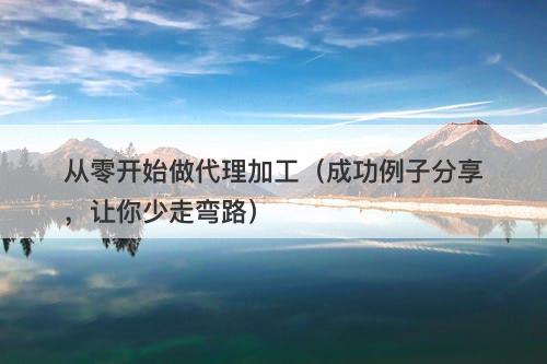 从零开始做代理加工（成功例子分享，让你少走弯路）