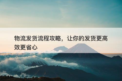 物流发货流程攻略，让你的发货更高效更省心
