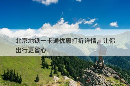 北京地铁一卡通优惠打折详情，让你出行更省心