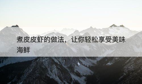 煮皮皮虾的做法，让你轻松享受美味海鲜