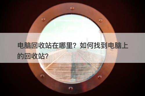电脑回收站在哪里？如何找到电脑上的回收站？