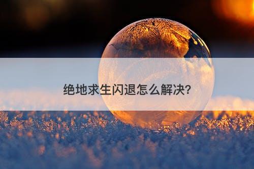 绝地求生闪退怎么解决？