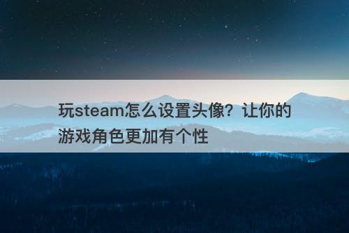 玩steam怎么设置头像？让你的游戏角色更加有个性