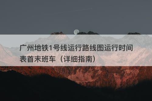 广州地铁1号线运行路线图运行时间表首末班车（详细指南）