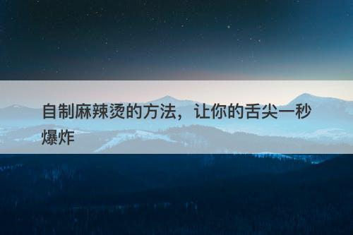 自制麻辣烫的方法，让你的舌尖一秒爆炸