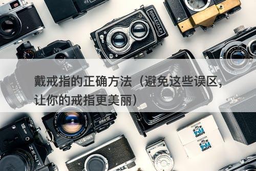 戴戒指的正确方法（避免这些误区，让你的戒指更美丽）