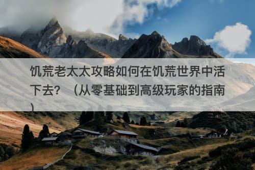 饥荒老太太攻略如何在饥荒世界中活下去？（从零基础到高级玩家的指南）