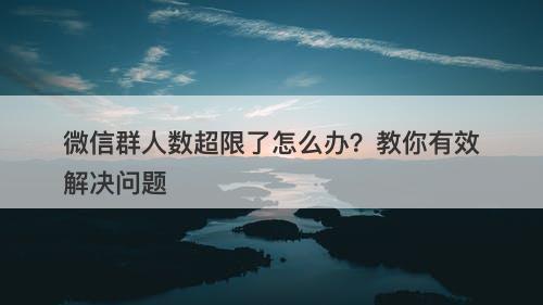 微信群人数超限了怎么办？教你有效解决问题
