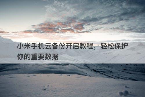 小米手机云备份开启教程，轻松保护你的重要数据