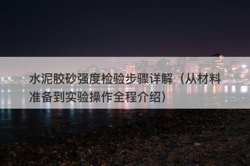水泥胶砂强度检验步骤详解（从材料准备到实验操作全程介绍）-图1