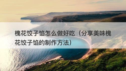 槐花饺子馅怎么做好吃（分享美味槐花饺子馅的制作方法）-图1