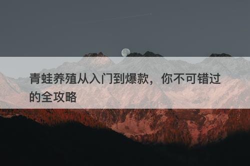 青蛙养殖从入门到爆款，你不可错过的全攻略-图1