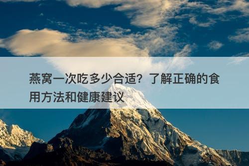 燕窝一次吃多少合适？了解正确的食用方法和健康建议-图1