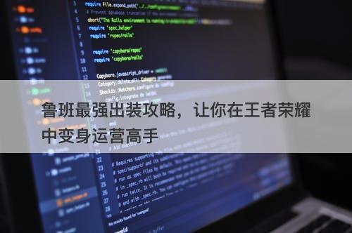 鲁班最强出装攻略，让你在王者荣耀中变身运营高手