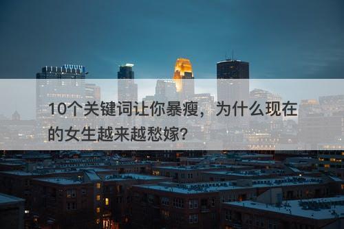 10个关键词让你暴瘦，为什么现在的女生越来越愁嫁？